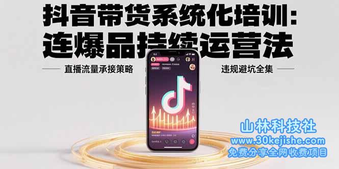 （15568期）抖音带货系统化培训：连爆品持续运营法，直播流量承接策略，违规避坑全集_山林科技社-山林科技社