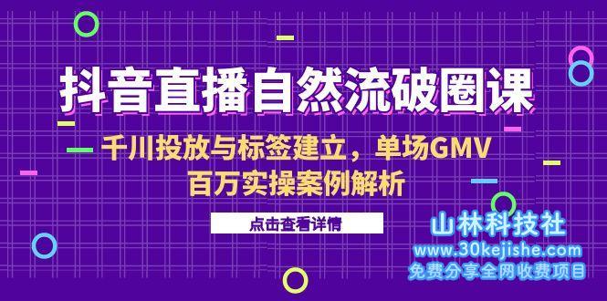 （15136期）抖音直播自然流破圈课-6月，千川投放与标签建立，单场GMV百万实操案例解析_山林科技社-山林科技社