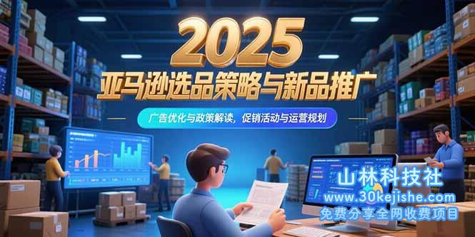 （15347期）2025亚马逊选品策略与新品推广，广告优化与政策解读，促销活动与运营规划_山林科技社-山林科技社