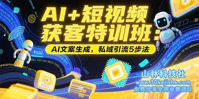 （15441期）AI+短视频获客特训班：账号定位技巧，AI文案生成，私域引流5步法_山林科技社-山林科技社