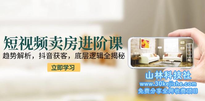 （15096期）短视频卖房进阶课：趋势解析，抖音获客，底层逻辑全揭秘！_山林科技社-山林科技社