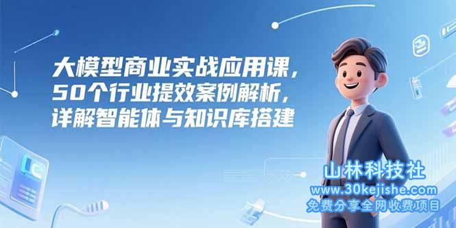 （15274期）大模型商业实战应用课，50个行业提效案例解析，详解智能体与知识库搭建_山林科技社-山林科技社