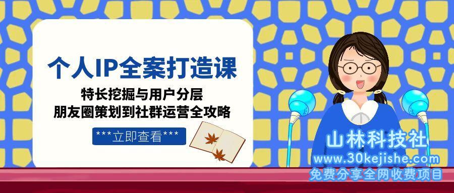 （15126期）个人IP全案打造课，特长挖掘与用户分层，朋友圈策划到社群运营全攻略_山林科技社-山林科技社