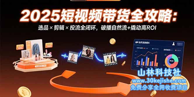 （15513期）2025短视频带货全攻略：选品×剪辑×投流全闭环，破播自然流+撬动高ROI_山林科技社-山林科技社