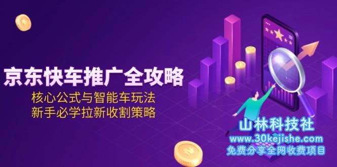 （15099期）京东快车推广全攻略，核心公式与智能车玩法，新手必学拉新收割策略！_山林科技社-山林科技社