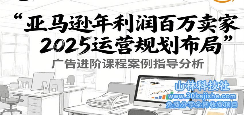 亚马逊年利润百万卖家2025运营规划布局，广告进阶课程案例指导分析_山林科技社-山林科技社