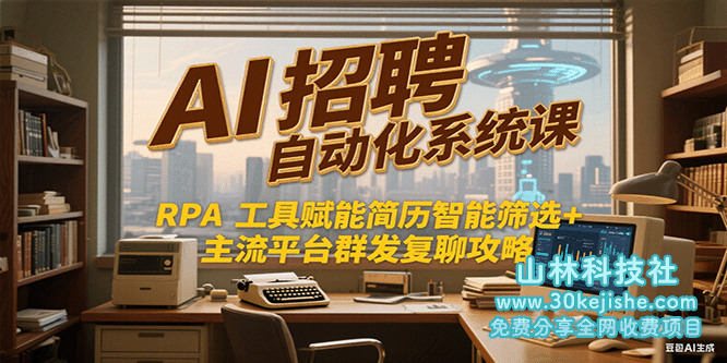 AI招聘自动化系统课，RPA工具赋能简历智能筛选+主流平台群发复聊全攻略_山林科技社-山林科技社