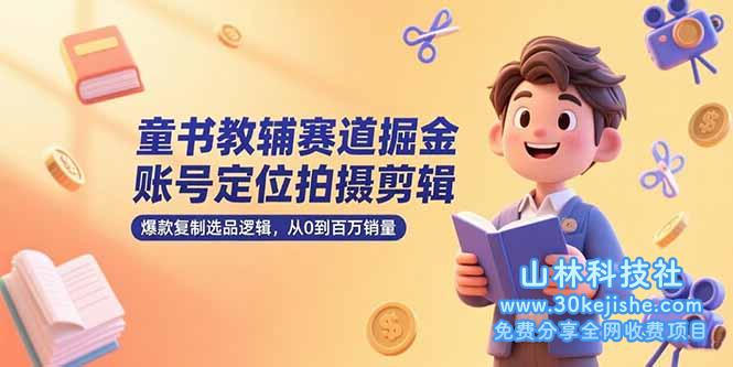 （15326期）童书教辅赛道掘金，账号定位拍摄剪辑，爆款复制选品逻辑，从0到百万销量_山林科技社-山林科技社