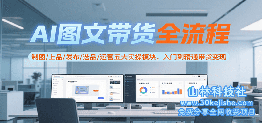 AI图文带货全流程，制图/上品/发布/选品/运营五大实操模块，入门到精通带货变现_山林科技社-山林科技社