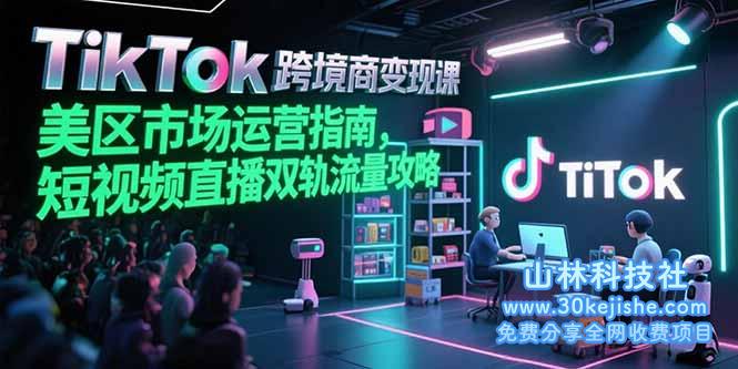 （15344期）TikTok跨境电商变现课，美区市场运营指南，短视频直播双轨流量攻略_山林科技社-山林科技社