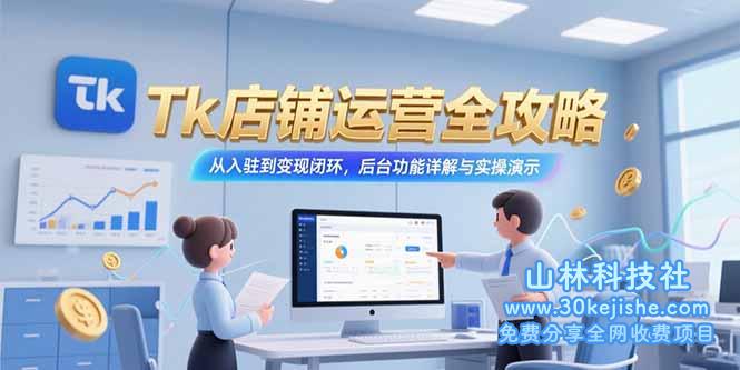 （15345期）Tk店铺运营全攻略，从入驻到变现闭环，后台功能详解与实操演示_山林科技社-山林科技社