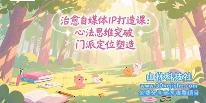（15464期）治愈自媒体IP打造课：心法思维突破，门派定位塑造，商业闭环搭建_山林科技社-山林科技社