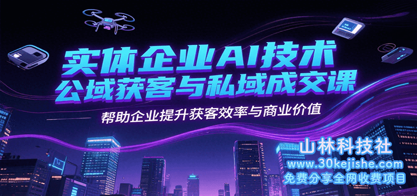 实体企业AI技术公域获客与私域成交课，帮助企业提升获客效率与商业价值_山林科技社-山林科技社