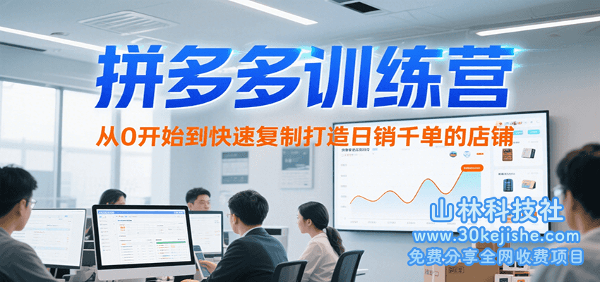 拼多多训练营，从0开始到快速复制打造日销千单的店铺（更新7月）_山林科技社-山林科技社
