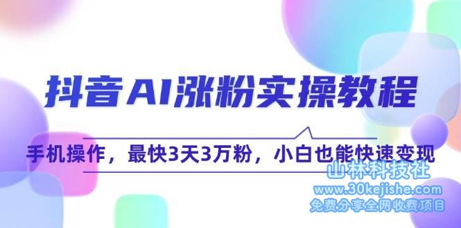 抖音AI涨粉实操教程，手机操作，最快3天3万粉，小白也能快速变现！_山林科技社-山林科技社