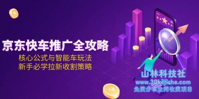 京东快车推广全攻略，核心公式与智能车玩法，新手必学拉新收割策略！_山林科技社-山林科技社