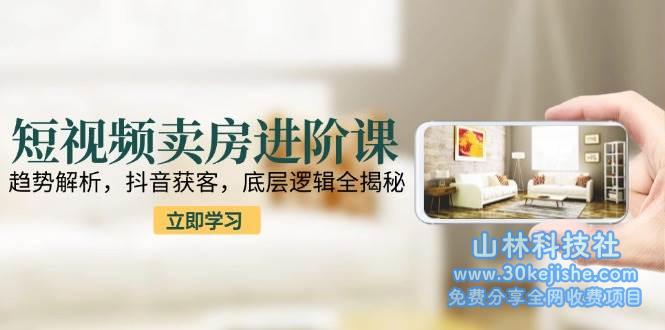 短视频卖房进阶课：趋势解析，抖音获客，底层逻辑全揭秘！_山林科技社-山林科技社
