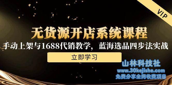 无货源开店系统课程，手动上架与1688代销教学，蓝海选品四步法实战！_山林科技社-山林科技社