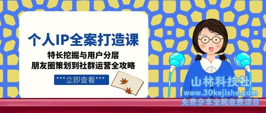 个人IP全案打造课，特长挖掘与用户分层，朋友圈策划到社群运营全攻略_山林科技社-山林科技社