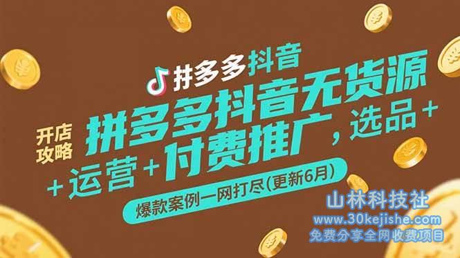 拼多多抖音无货源开店攻略，选品+运营+付费推广+爆款案例一网打尽(更新6月)_山林科技社-山林科技社