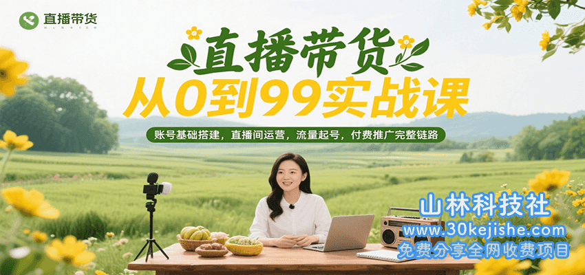 直播带货从0到99实战课，账号基础搭建，直播间运营，流量起号，付费推广完整链路_山林科技社-山林科技社