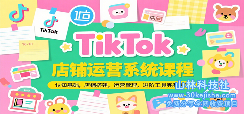 TikTok店铺运营系统课程，认知基础，店铺搭建，运营管理，进阶工具落地完整闭环_山林科技社-山林科技社