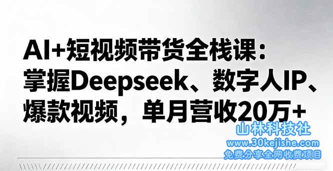 （第13期）AI+短视频带货全栈课：掌握Deepseek、数字人IP、爆款视频，单月营收20万+！-山林科技社