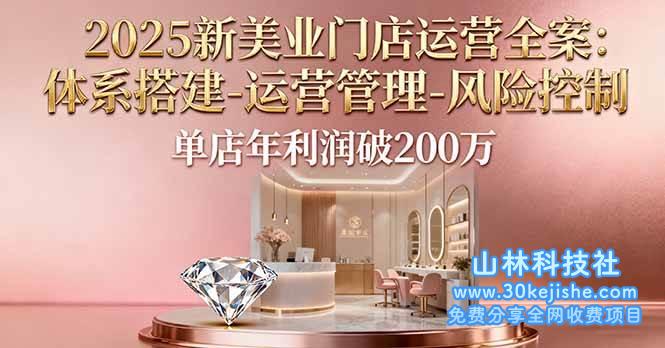 （第41期）2025新美业门店运营全案：体系搭建-运营管理-风险控制，单店年利润破200万！-山林科技社