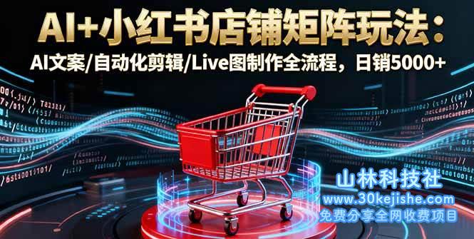 （第34期）AI+小红书店铺矩阵玩法：AI文案/自动化剪辑/Live图制作全流程，日销5000+！-山林科技社