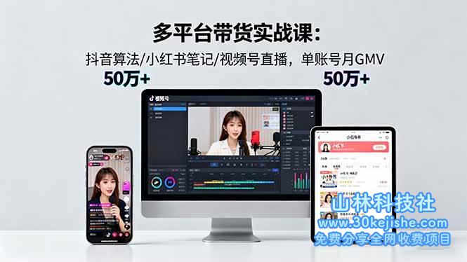 (第70期)多平台带货实战课18.0:抖音算法/小红书笔记/视频号直播,单账号月GMV50w+!-山林科技社