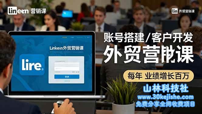 （第62期）LinkedIn外贸营销课：账号搭建/客户开发/成交转化，年业绩增长百万+！-山林科技社