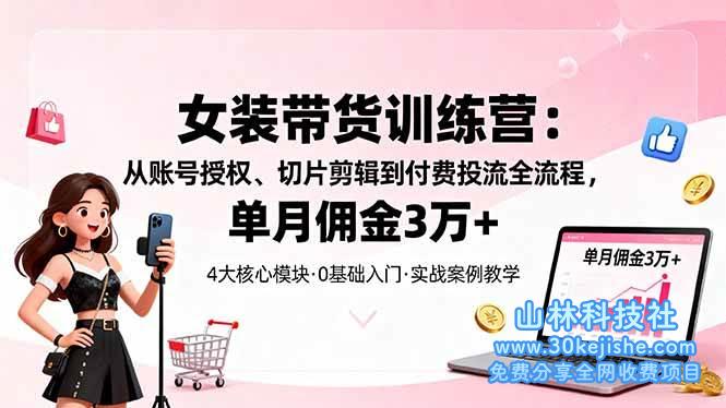 （第54期）女装带货特训营：从账号授权、切片剪辑到付费投流全流程，单月佣金3万+！-山林科技社