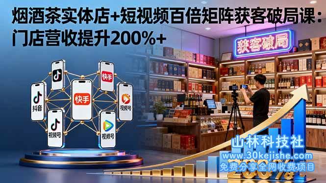 （第56期）烟酒茶实体店+短视频百倍矩阵获客破局课：门店营收提升200%+！-山林科技社