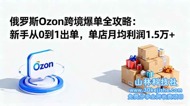 （第58期）俄罗斯Ozon跨境爆单全攻略：新手从0到1出单，单店月均利润1.5万+！-山林科技社