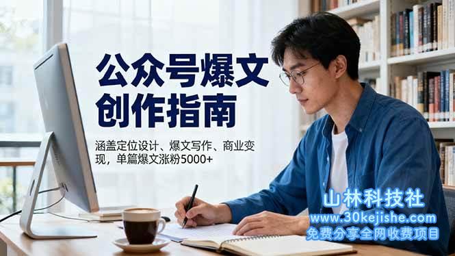 （第125期）公众号爆文创作指南，涵盖定位设计+爆文写作+商业变现，单篇爆文涨粉5000+！-山林科技社