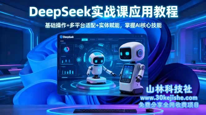 （第121期）DeepSeek实战课应用教程、基础操作+多平台适配+实体赋能，掌握AI核心技能！-山林科技社