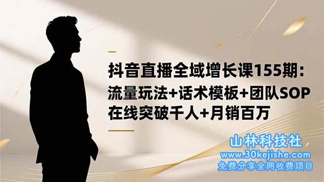 （第166期）抖音直播全域增长课155期：流量玩法+话术模板+团队SOP，在线突破千人！-山林科技社