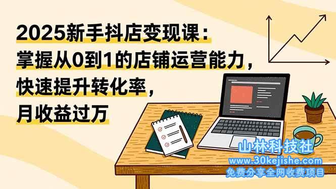 （第205期）2025新手抖店变现课：掌握从0到1的店铺运营能力，快速提升转化率，月收过万！-山林科技社