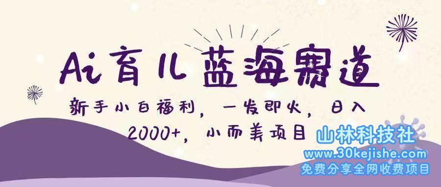 （第101期）Ai育儿蓝海赛道，新手小白福利，一发即火，日入2000+，小而美项目！-山林科技社