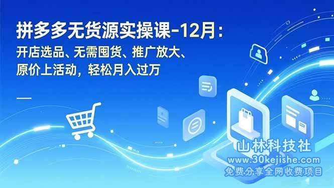 （第214期）拼多多无货源实操课-12月：开店选品、无需囤货、推广放大、原价上活动，轻松月入过万！-山林科技社