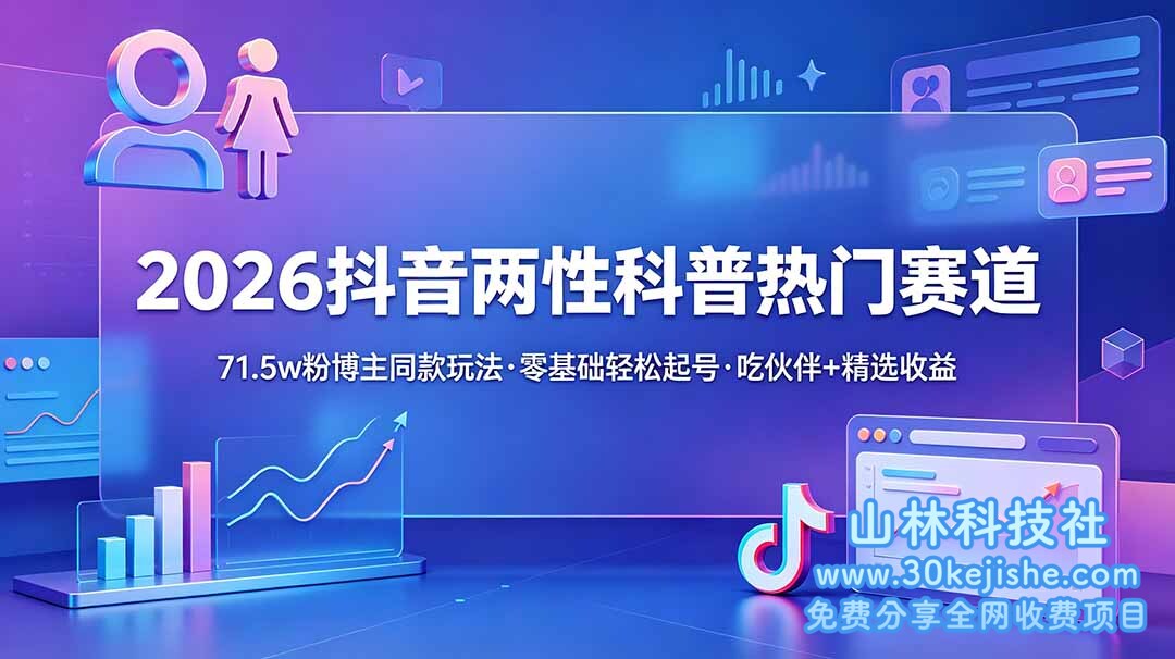 （第131期）2026抖音两性科普热门赛道，71.5w粉博主同款玩法，零基础轻松起号，吃伙伴+精选收益！-山林科技社